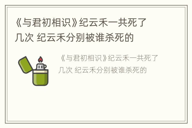《与君初相识》纪云禾一共死了几次 纪云禾分别被谁杀死的