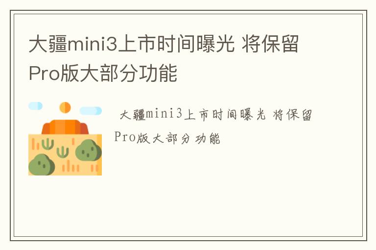 大疆mini3上市时间曝光 将保留Pro版大部分功能