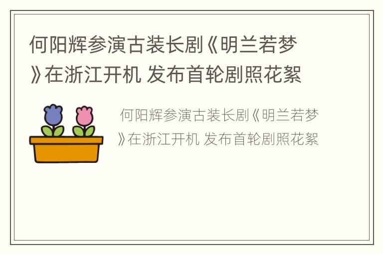 何阳辉参演古装长剧《明兰若梦》在浙江开机 发布首轮剧照花絮