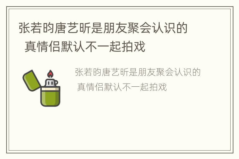 张若昀唐艺昕是朋友聚会认识的  真情侣默认不一起拍戏