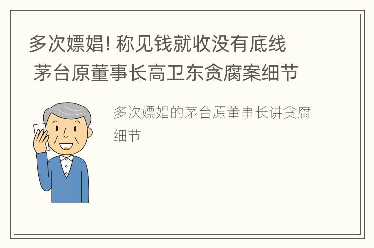 多次嫖娼！称见钱就收没有底线 茅台原董事长高卫东贪腐案细节披露
