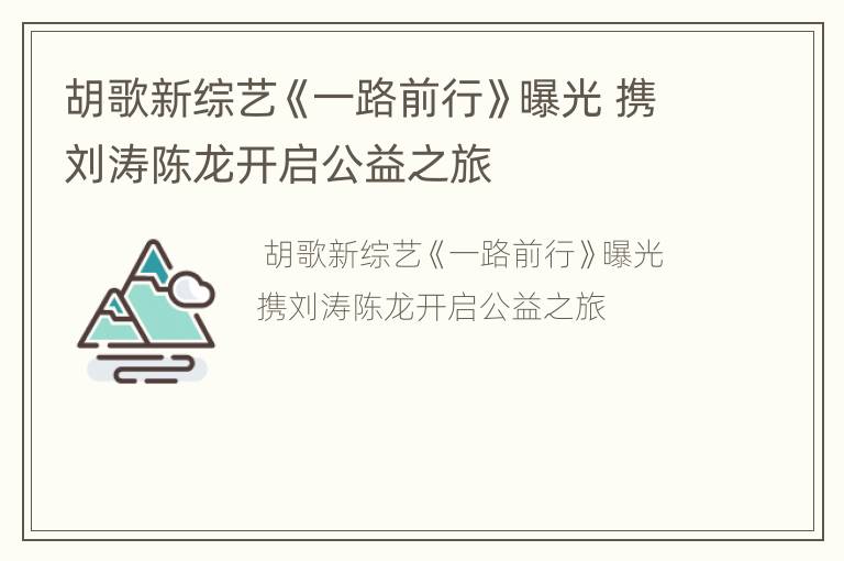 胡歌新综艺《一路前行》曝光 携刘涛陈龙开启公益之旅