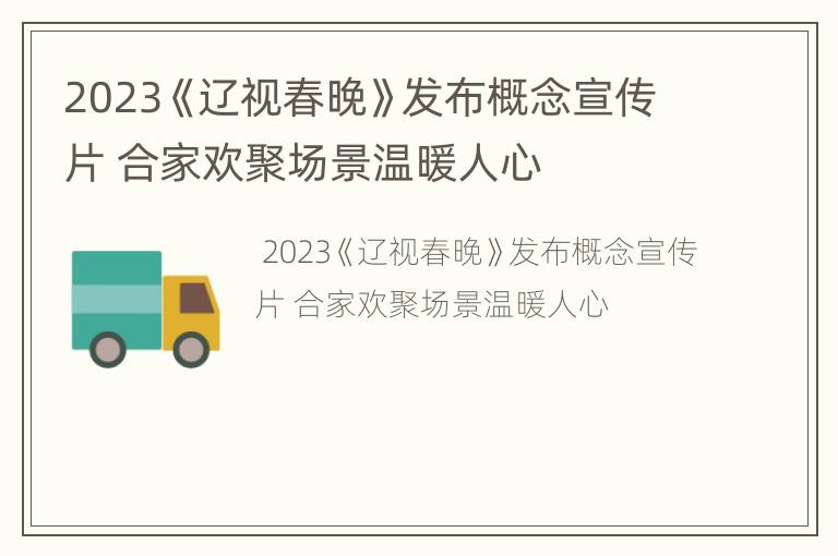 2023《辽视春晚》发布概念宣传片 合家欢聚场景温暖人心