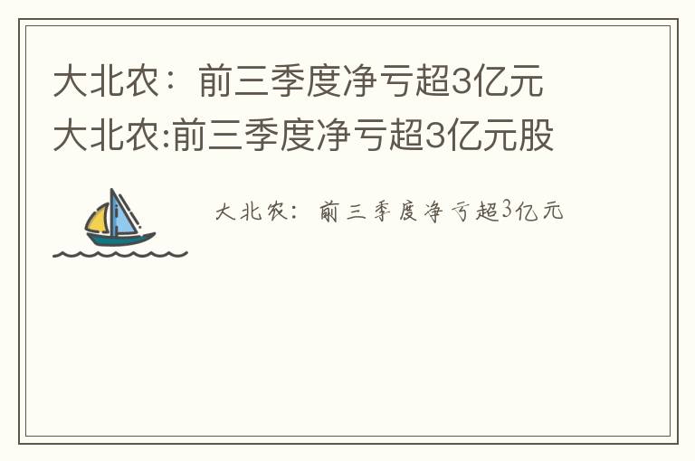 大北农：前三季度净亏超3亿元 大北农:前三季度净亏超3亿元股票