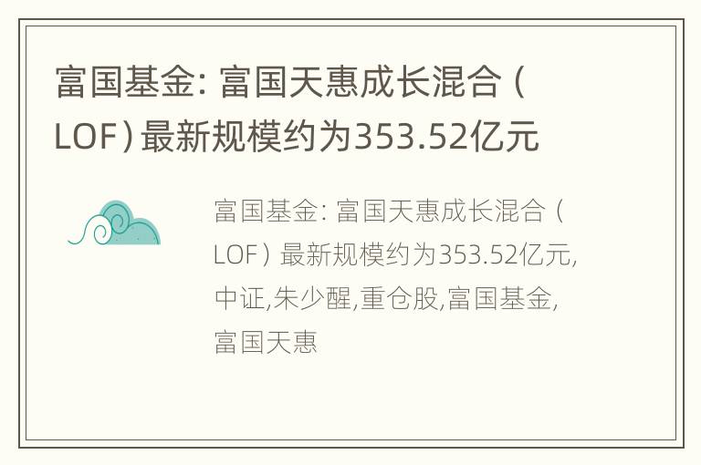 富国基金：富国天惠成长混合（LOF）最新规模约为353.52亿元