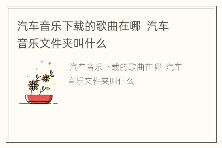 汽车音乐下载的歌曲在哪  汽车音乐文件夹叫什么