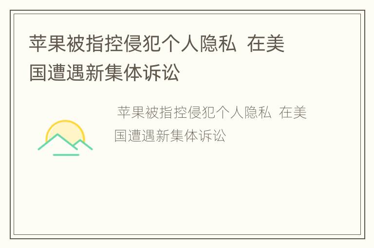 苹果被指控侵犯个人隐私  在美国遭遇新集体诉讼