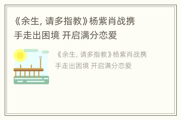 《余生，请多指教》杨紫肖战携手走出困境 开启满分恋爱