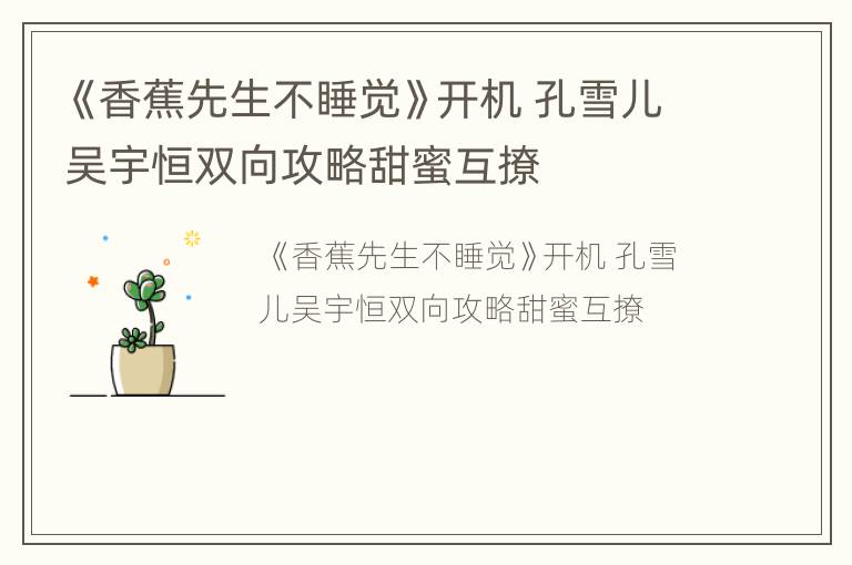《香蕉先生不睡觉》开机 孔雪儿吴宇恒双向攻略甜蜜互撩