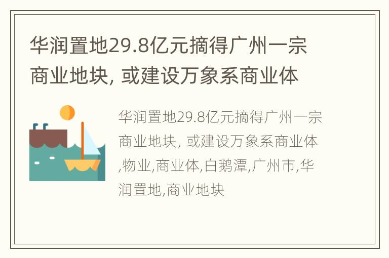 华润置地29.8亿元摘得广州一宗商业地块，或建设万象系商业体
