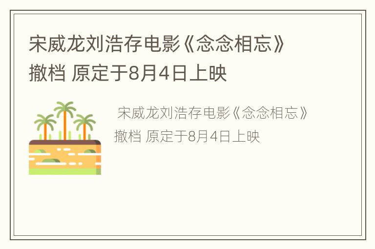 宋威龙刘浩存电影《念念相忘》撤档 原定于8月4日上映