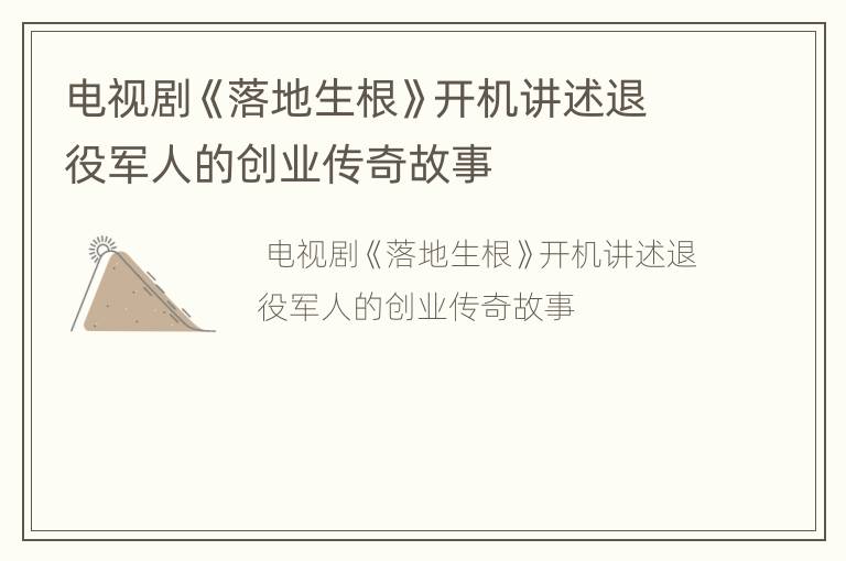 电视剧《落地生根》开机讲述退役军人的创业传奇故事