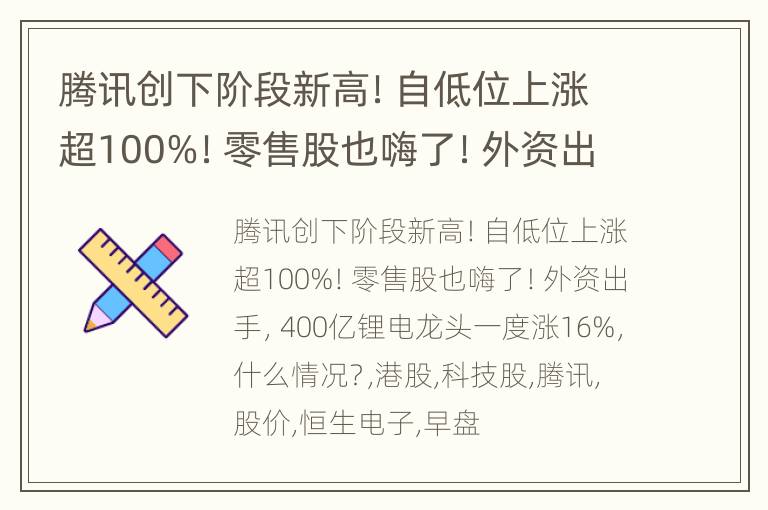 腾讯创下阶段新高！自低位上涨超100%！零售股也嗨了！外资出手，400亿锂电龙头一度涨16%，什么情况？