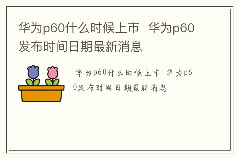 华为p60什么时候上市  华为p60发布时间日期最新消息