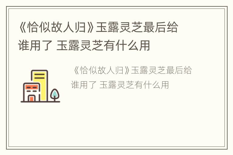 《恰似故人归》玉露灵芝最后给谁用了 玉露灵芝有什么用