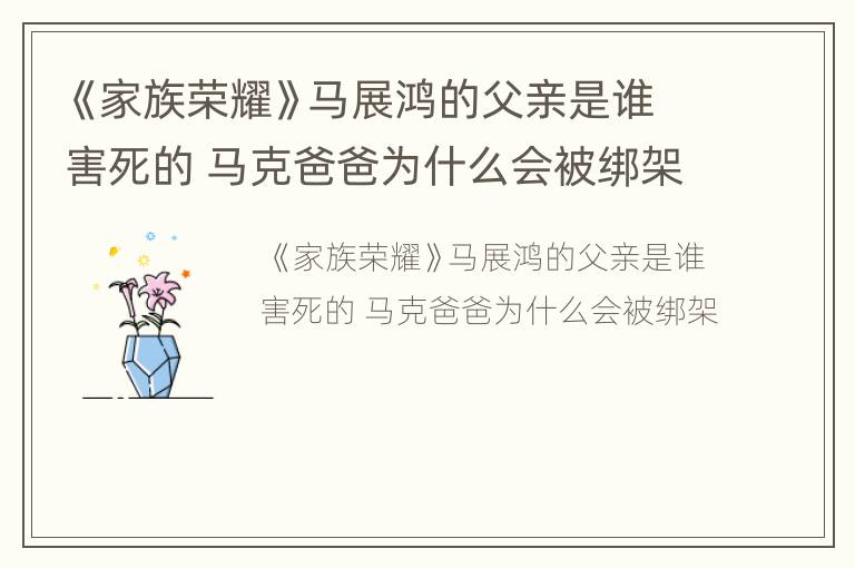 《家族荣耀》马展鸿的父亲是谁害死的 马克爸爸为什么会被绑架