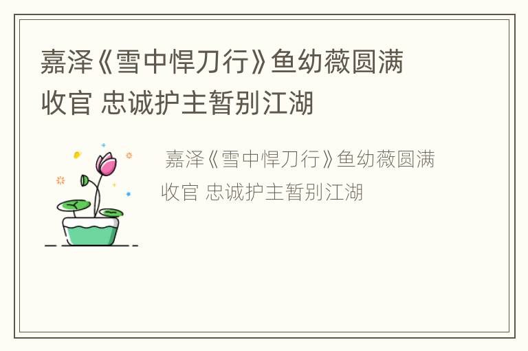 嘉泽《雪中悍刀行》鱼幼薇圆满收官 忠诚护主暂别江湖