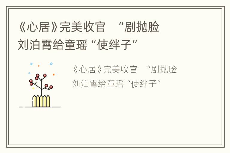 《心居》完美收官   “剧抛脸 刘泊霄给童瑶“使绊子”