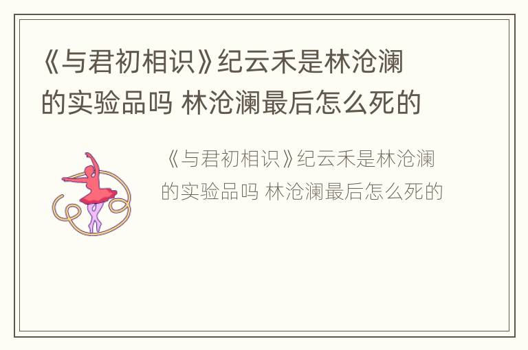 《与君初相识》纪云禾是林沧澜的实验品吗 林沧澜最后怎么死的