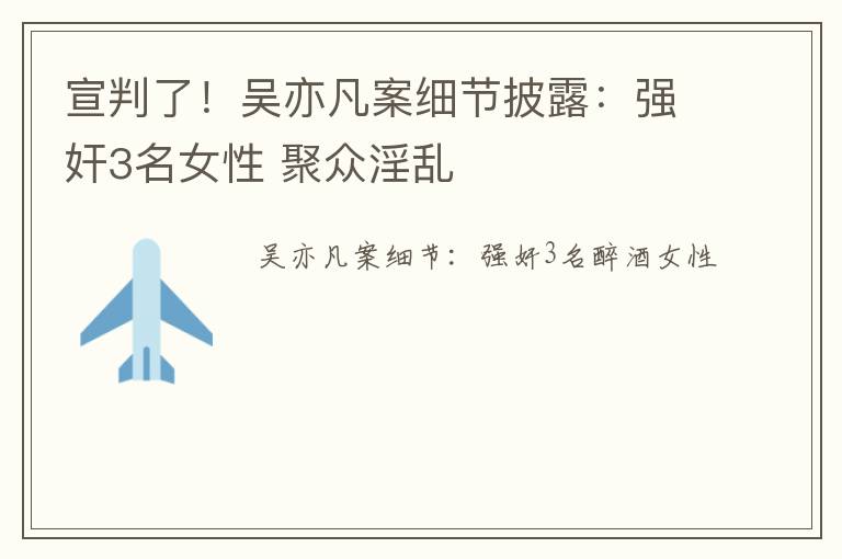 宣判了！吴亦凡案细节披露：强奸3名女性 聚众淫乱