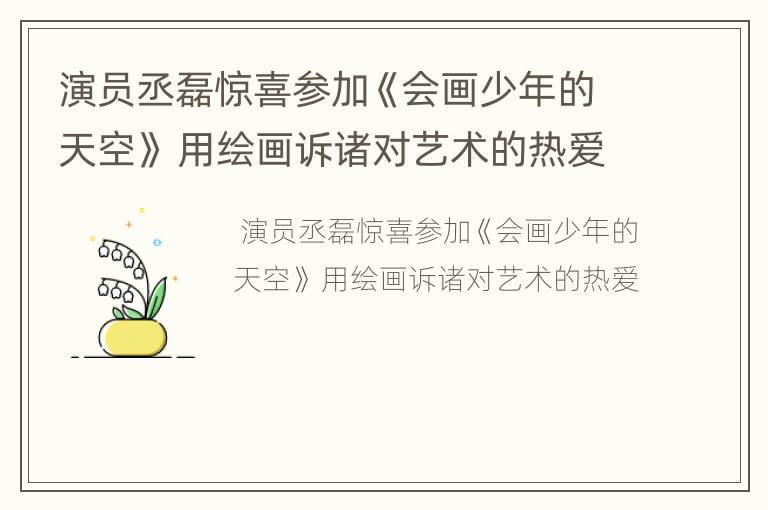 演员丞磊惊喜参加《会画少年的天空》 用绘画诉诸对艺术的热爱