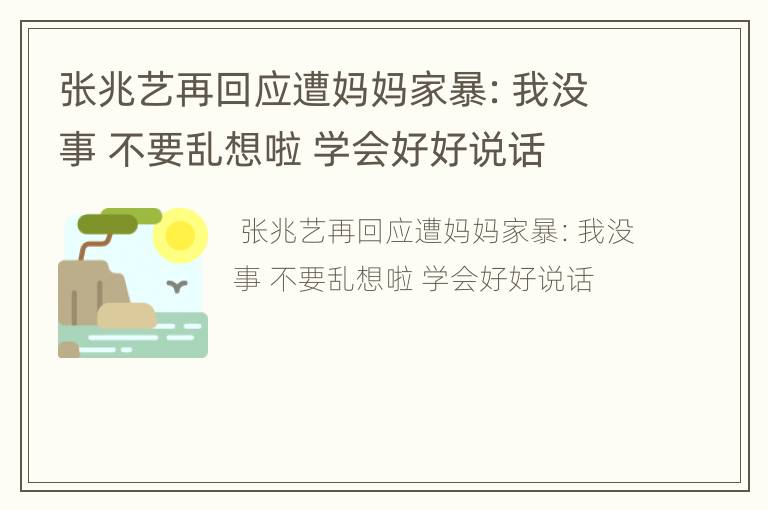 张兆艺再回应遭妈妈家暴：我没事 不要乱想啦 学会好好说话
