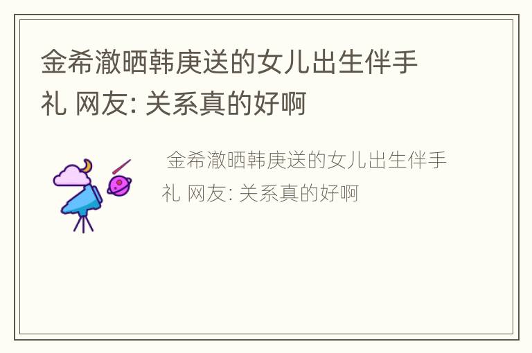 金希澈晒韩庚送的女儿出生伴手礼 网友：关系真的好啊