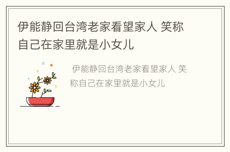 伊能静回台湾老家看望家人 笑称自己在家里就是小女儿