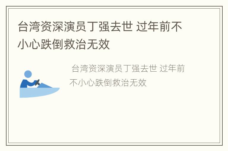 台湾资深演员丁强去世 过年前不小心跌倒救治无效