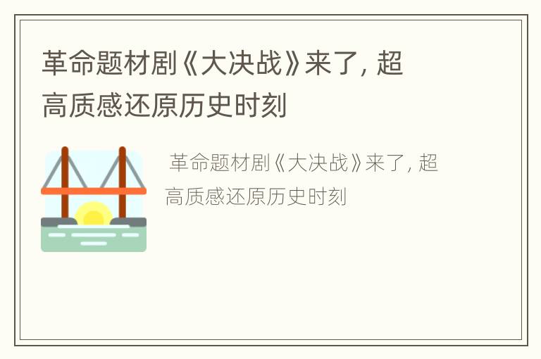 革命题材剧《大决战》来了，超高质感还原历史时刻
