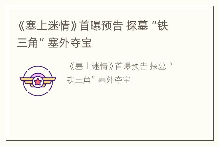 《塞上迷情》首曝预告 探墓“铁三角”塞外夺宝