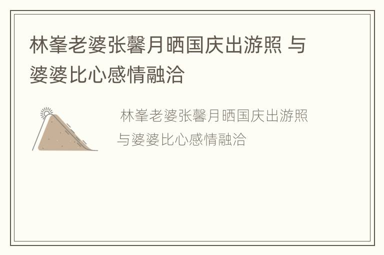 林峯老婆张馨月晒国庆出游照 与婆婆比心感情融洽