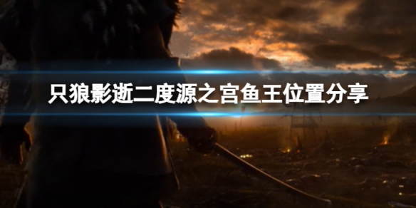 只狼影逝二度源之宫鱼王在哪-源之宫鱼王位置分享