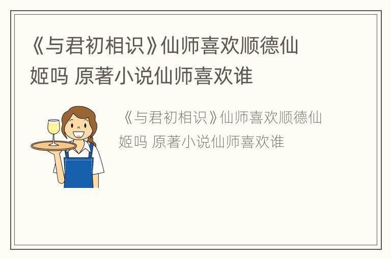 《与君初相识》仙师喜欢顺德仙姬吗 原著小说仙师喜欢谁
