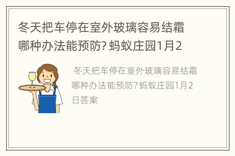冬天把车停在室外玻璃容易结霜哪种办法能预防？蚂蚁庄园1月2日答案