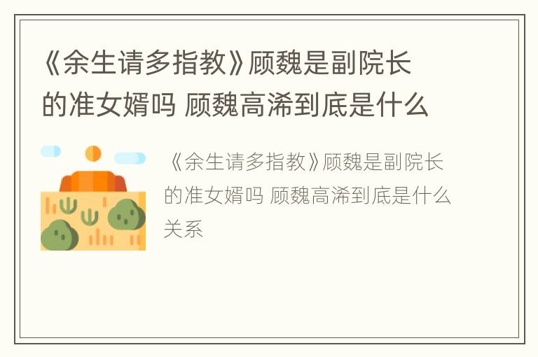 《余生请多指教》顾魏是副院长的准女婿吗 顾魏高浠到底是什么关系