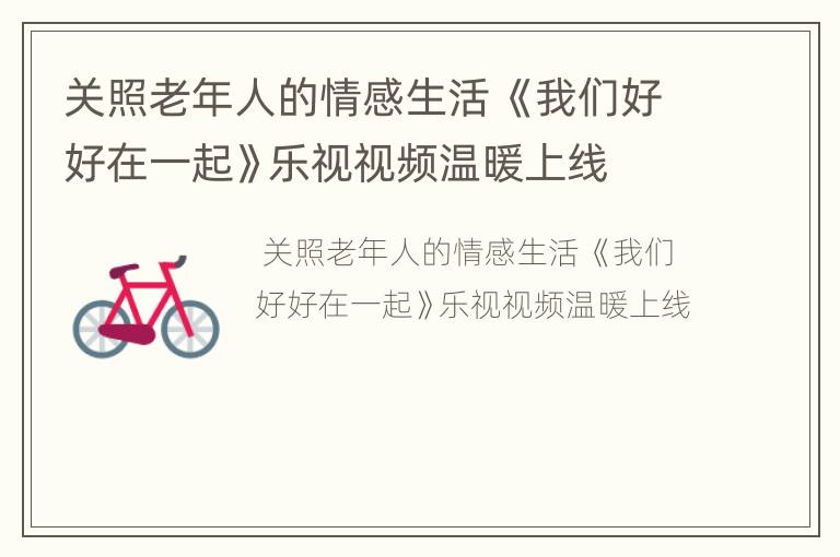 关照老年人的情感生活 《我们好好在一起》乐视视频温暖上线