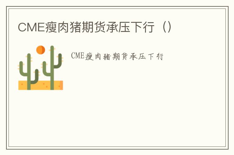 CME瘦肉猪期货承压下行（）