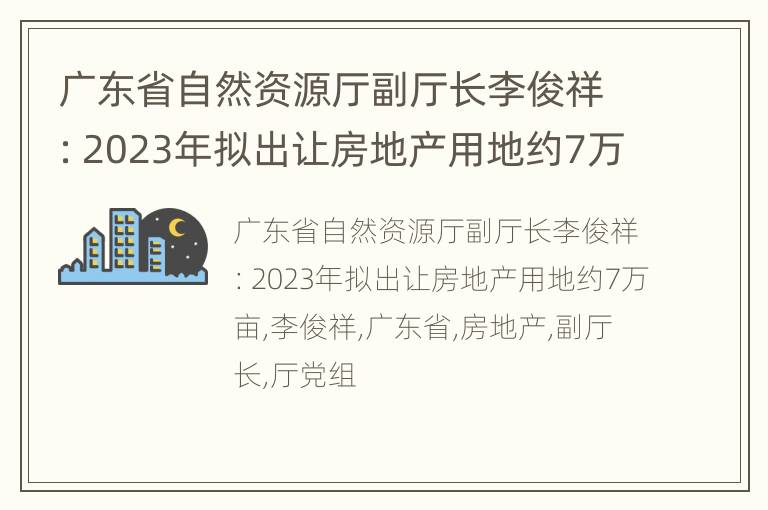 广东省自然资源厅副厅长李俊祥：2023年拟出让房地产用地约7万亩