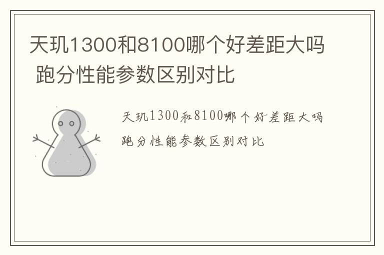 天玑1300和8100哪个好差距大吗 跑分性能参数区别对比