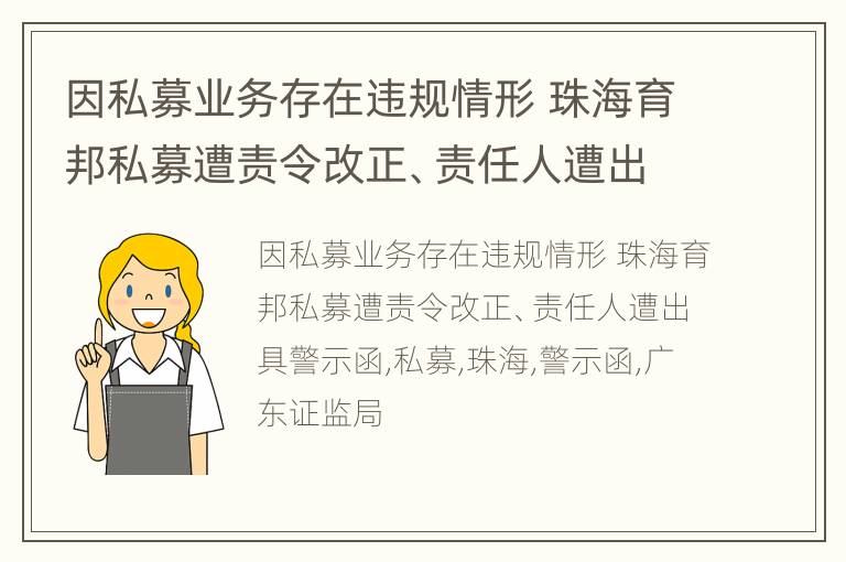 因私募业务存在违规情形 珠海育邦私募遭责令改正、责任人遭出具警示函