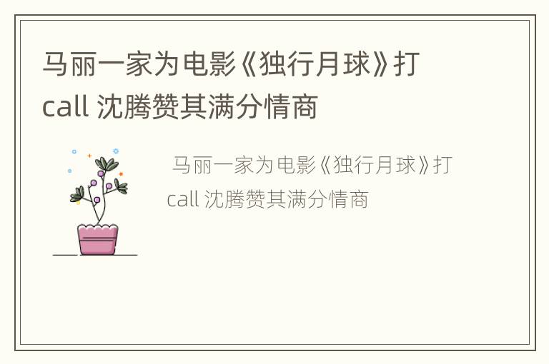 马丽一家为电影《独行月球》打call 沈腾赞其满分情商