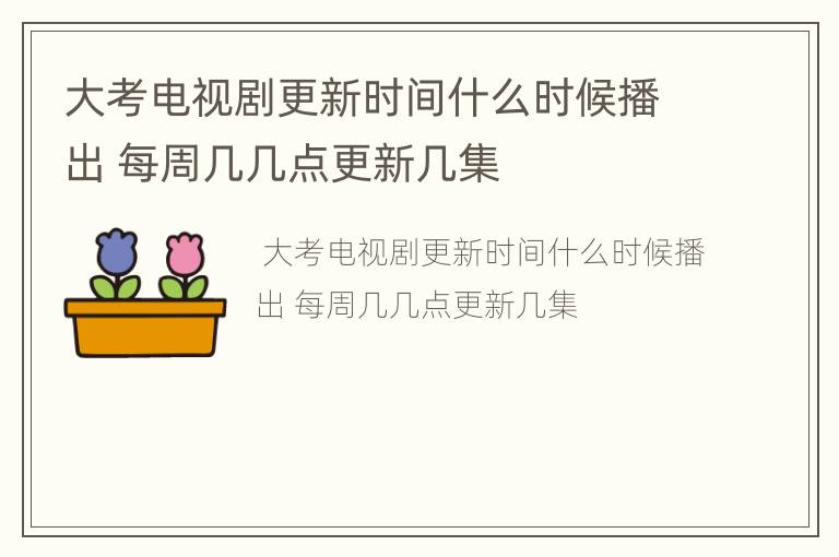 大考电视剧更新时间什么时候播出 每周几几点更新几集