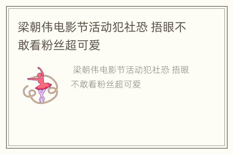 梁朝伟电影节活动犯社恐 捂眼不敢看粉丝超可爱