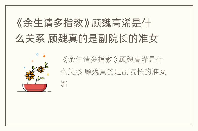 《余生请多指教》顾魏高浠是什么关系 顾魏真的是副院长的准女婿