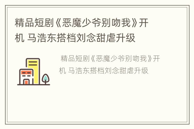 精品短剧《恶魔少爷别吻我》开机 马浩东搭档刘念甜虐升级