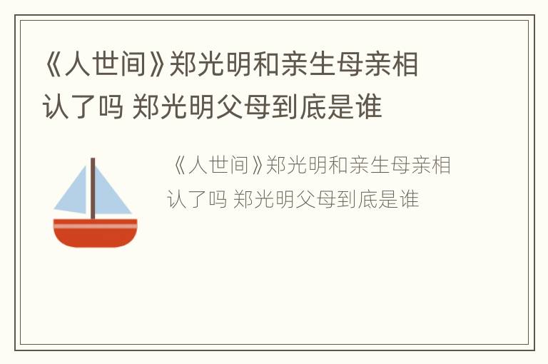 《人世间》郑光明和亲生母亲相认了吗 郑光明父母到底是谁