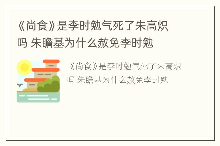 《尚食》是李时勉气死了朱高炽吗 朱瞻基为什么赦免李时勉