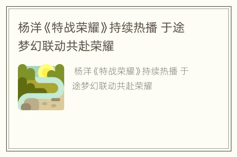 杨洋《特战荣耀》持续热播 于途梦幻联动共赴荣耀