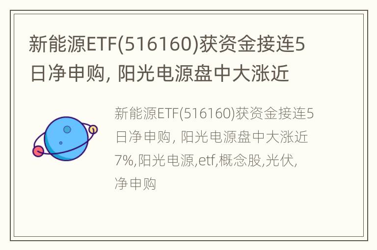 新能源ETF(516160)获资金接连5日净申购，阳光电源盘中大涨近7%